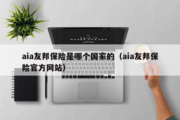 aia友邦保险是哪个国家的（aia友邦保险官方网站）