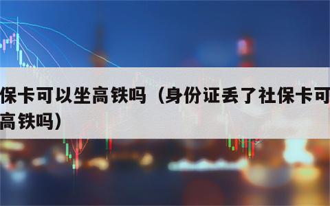 社保卡可以坐高铁吗（身份证丢了社保卡可以坐高铁吗）