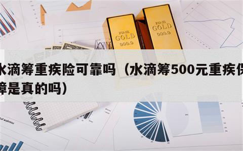 水滴筹重疾险可靠吗（水滴筹500元重疾保障是真的吗）