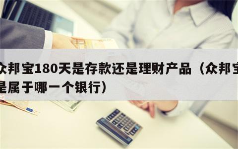 众邦宝180天是存款还是理财产品（众邦宝是属于哪一个银行）