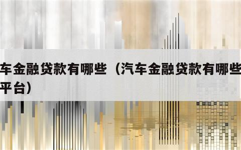 汽车金融贷款有哪些（汽车金融贷款有哪些贷款平台）