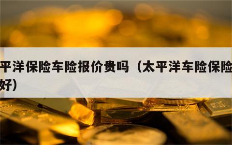 太平洋保险车险报价贵吗（太平洋车险保险好不好）