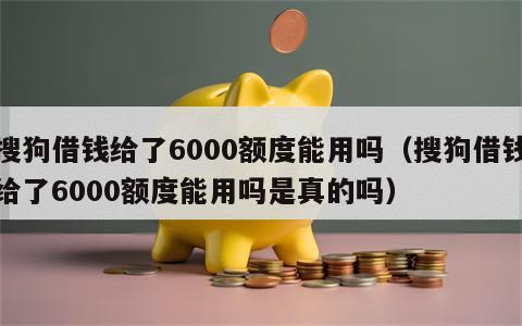 搜狗借钱给了6000额度能用吗（搜狗借钱给了6000额度能用吗是真的吗）