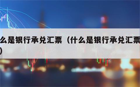 什么是银行承兑汇票（什么是银行承兑汇票承兑）