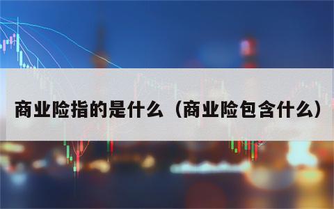 商业险指的是什么（商业险包含什么）