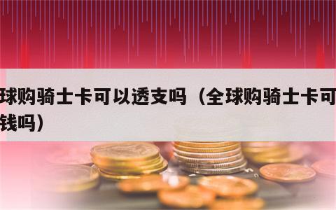 全球购骑士卡可以透支吗（全球购骑士卡可以存钱吗）