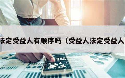 法定受益人有顺序吗（受益人法定受益人）