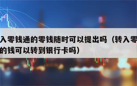 转入零钱通的零钱随时可以提出吗（转入零钱通的钱可以转到银行卡吗）