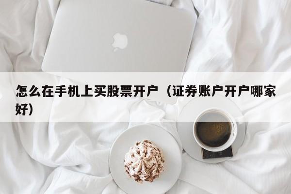 怎么在手机上买股票开户（证券账户开户哪家好）