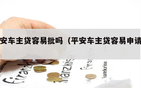 平安车主贷容易批吗（平安车主贷容易申请吗）