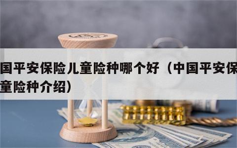 中国平安保险儿童险种哪个好（中国平安保险儿童险种介绍）