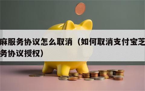 芝麻服务协议怎么取消（如何取消支付宝芝麻服务协议授权）