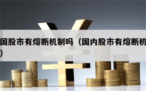 中国股市有熔断机制吗（国内股市有熔断机制吗）