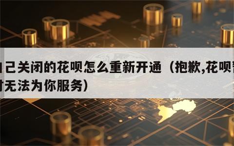 自己关闭的花呗怎么重新开通（抱歉,花呗暂时无法为你服务）