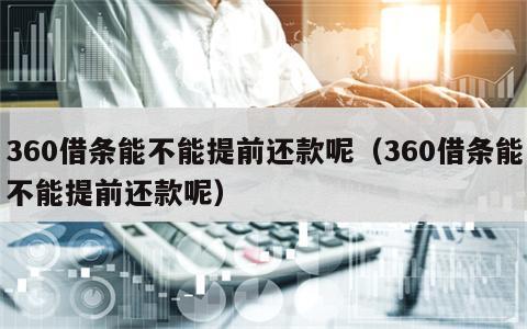 360借条能不能提前还款呢（360借条能不能提前还款呢）