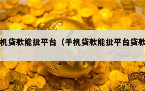 手机贷款能批平台（手机贷款能批平台贷款吗）
