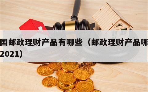 中国邮政理财产品有哪些（邮政理财产品哪种好2021）