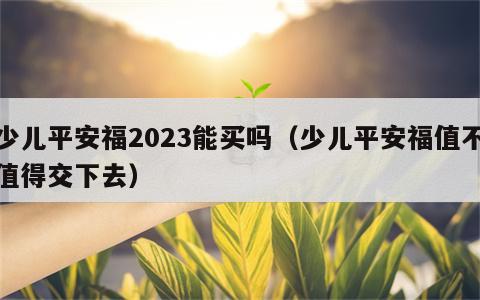 少儿平安福2023能买吗（少儿平安福值不值得交下去）