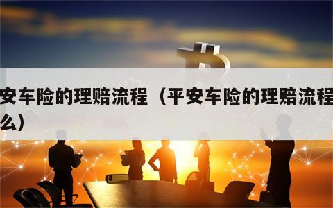 平安车险的理赔流程（平安车险的理赔流程是什么）