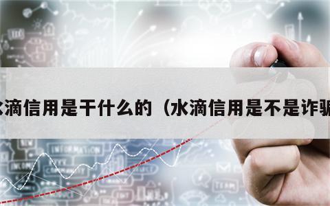 水滴信用是干什么的（水滴信用是不是诈骗）