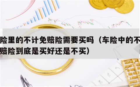 车险里的不计免赔险需要买吗（车险中的不计免赔险到底是买好还是不买）