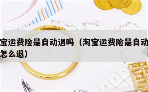 淘宝运费险是自动退吗（淘宝运费险是自动退吗怎么退）