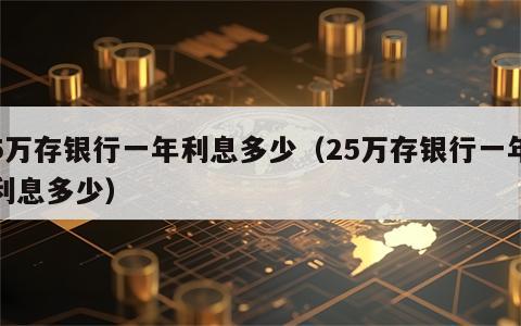5万存银行一年利息多少（25万存银行一年利息多少）