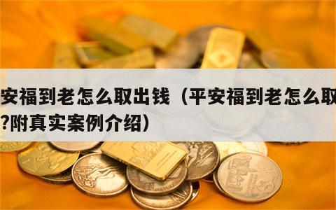平安福到老怎么取出钱（平安福到老怎么取出钱?附真实案例介绍）