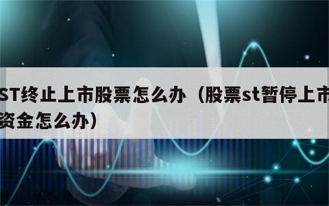 ST终止上市股票怎么办（股票st暂停上市资金怎么办）