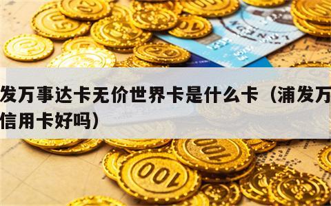 浦发万事达卡无价世界卡是什么卡（浦发万事达信用卡好吗）