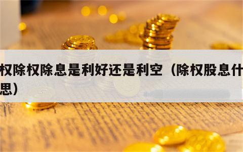 股权除权除息是利好还是利空（除权股息什么意思）