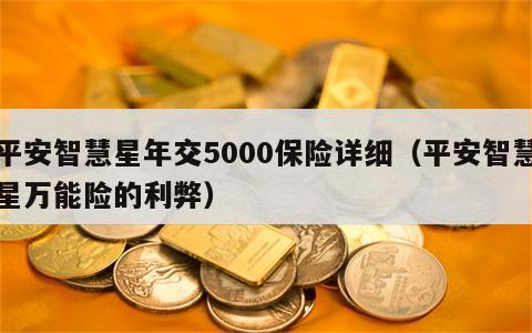 平安智慧星年交5000保险详细（平安智慧星万能险的利弊）