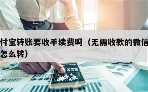 支付宝转账要收手续费吗（无需收款的微信转账怎么转）