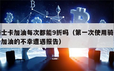 骑士卡加油每次都能9折吗（第一次使用骑士卡加油的不幸遭遇报告）