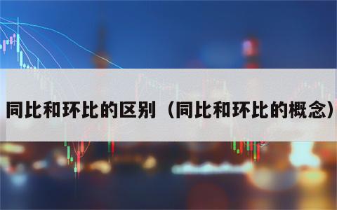 同比和环比的区别（同比和环比的概念）