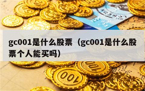 gc001是什么股票（gc001是什么股票个人能买吗）