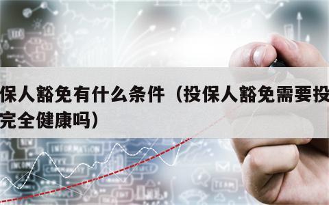 投保人豁免有什么条件（投保人豁免需要投保人完全健康吗）