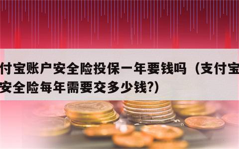 支付宝账户安全险投保一年要钱吗（支付宝账户安全险每年需要交多少钱?）