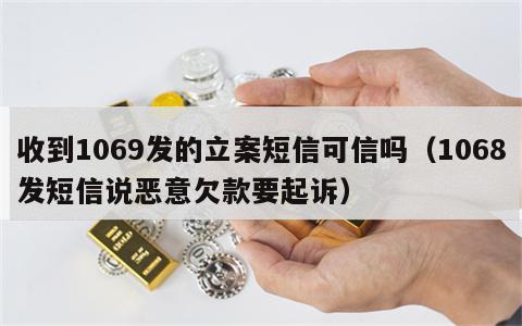 收到1069发的立案短信可信吗（1068发短信说恶意欠款要起诉）