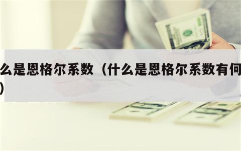 什么是恩格尔系数（什么是恩格尔系数有何作用）