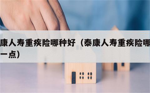 泰康人寿重疾险哪种好（泰康人寿重疾险哪种好一点）
