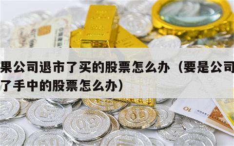 如果公司退市了买的股票怎么办（要是公司退市了手中的股票怎么办）