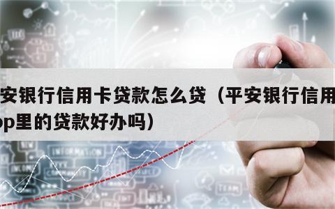 平安银行信用卡贷款怎么贷（平安银行信用卡app里的贷款好办吗）