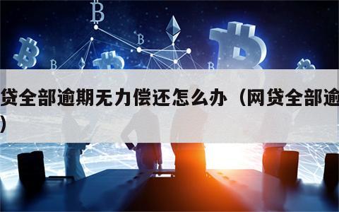 网贷全部逾期无力偿还怎么办（网贷全部逾期了）