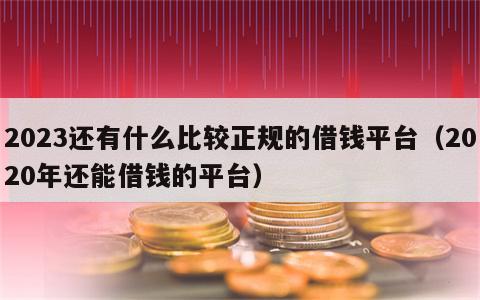 2023还有什么比较正规的借钱平台（2020年还能借钱的平台）