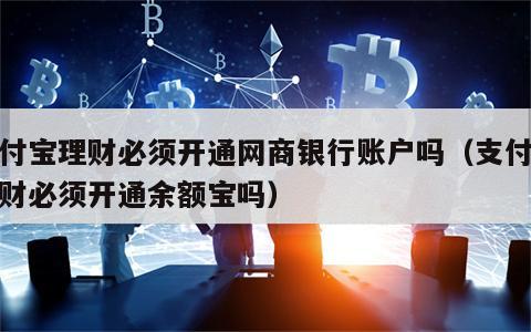 支付宝理财必须开通网商银行账户吗（支付宝理财必须开通余额宝吗）