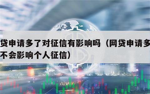 网贷申请多了对征信有影响吗（网贷申请多了会不会影响个人征信）