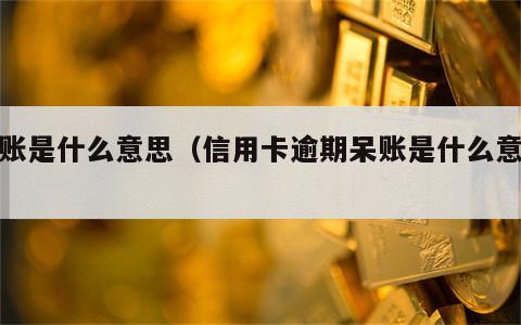 呆账是什么意思（信用卡逾期呆账是什么意思）
