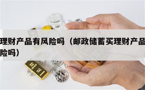 买理财产品有风险吗（邮政储蓄买理财产品有风险吗）