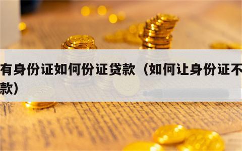 只有身份证如何份证贷款（如何让身份证不能贷款）